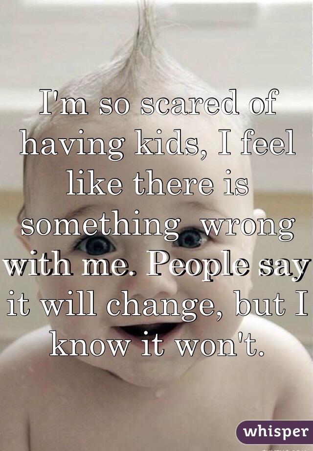 I'm so scared of having kids, I feel like there is something  wrong with me. People say it will change, but I know it won't. 
