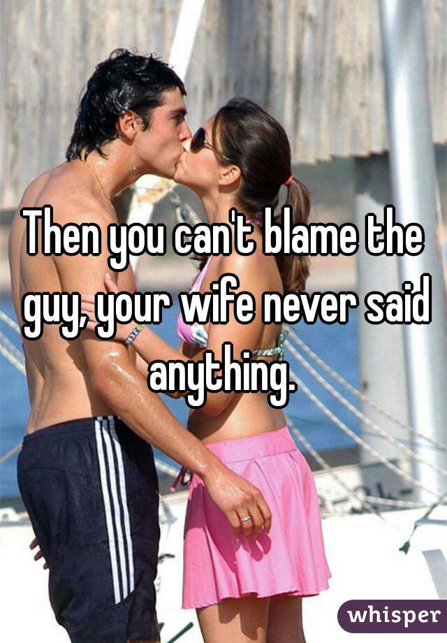Then you can't blame the guy, your wife never said anything. 