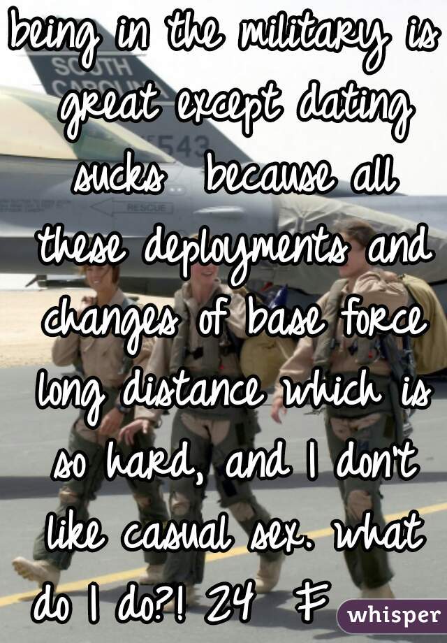 being in the military is great except dating sucks  because all these deployments and changes of base force long distance which is so hard, and I don't like casual sex. what do I do?! 24  F     