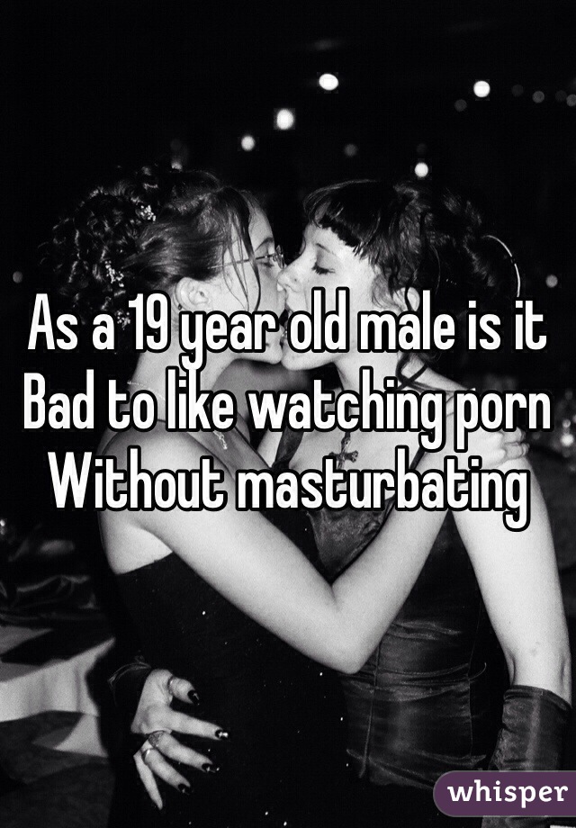 As a 19 year old male is it 
Bad to like watching porn 
Without masturbating  