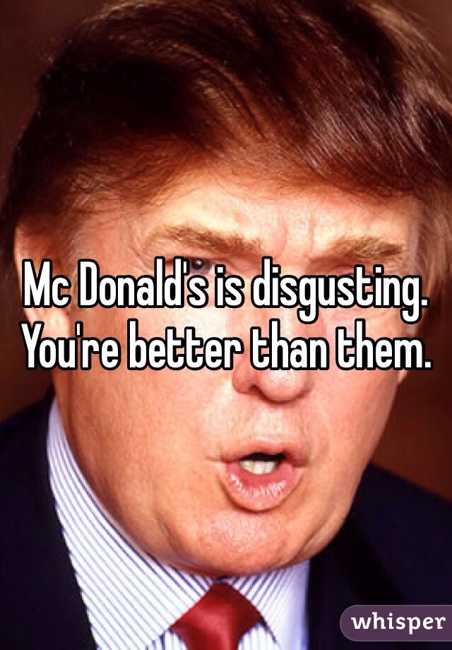 Mc Donald's is disgusting. You're better than them. 