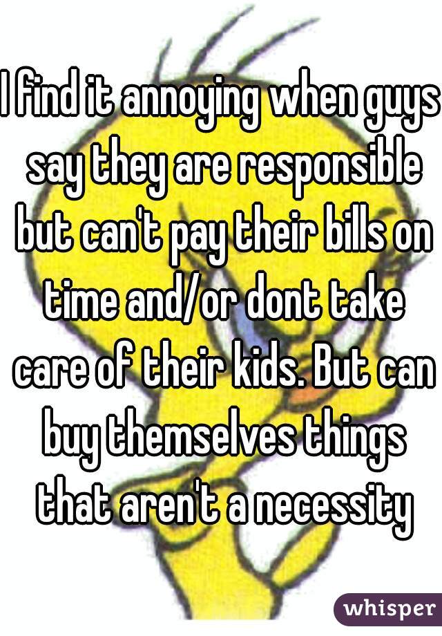 I find it annoying when guys say they are responsible but can't pay their bills on time and/or dont take care of their kids. But can buy themselves things that aren't a necessity