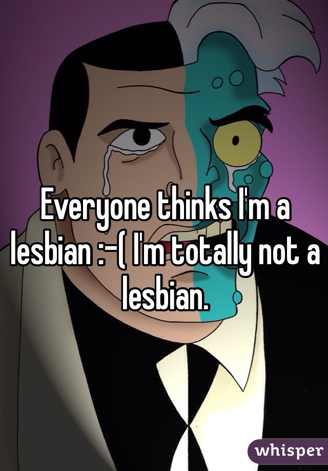 Everyone thinks I'm a lesbian :-( I'm totally not a lesbian. 
