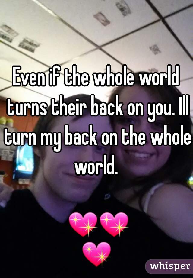 Even if the whole world turns their back on you. Ill turn my back on the whole world. 
                    💖💖💖 