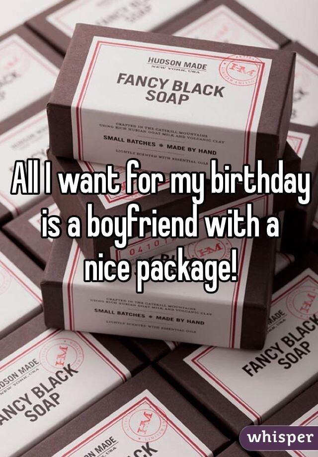 All I want for my birthday is a boyfriend with a
nice package!