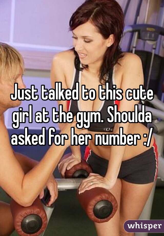Just talked to this cute girl at the gym. Shoulda asked for her number :/