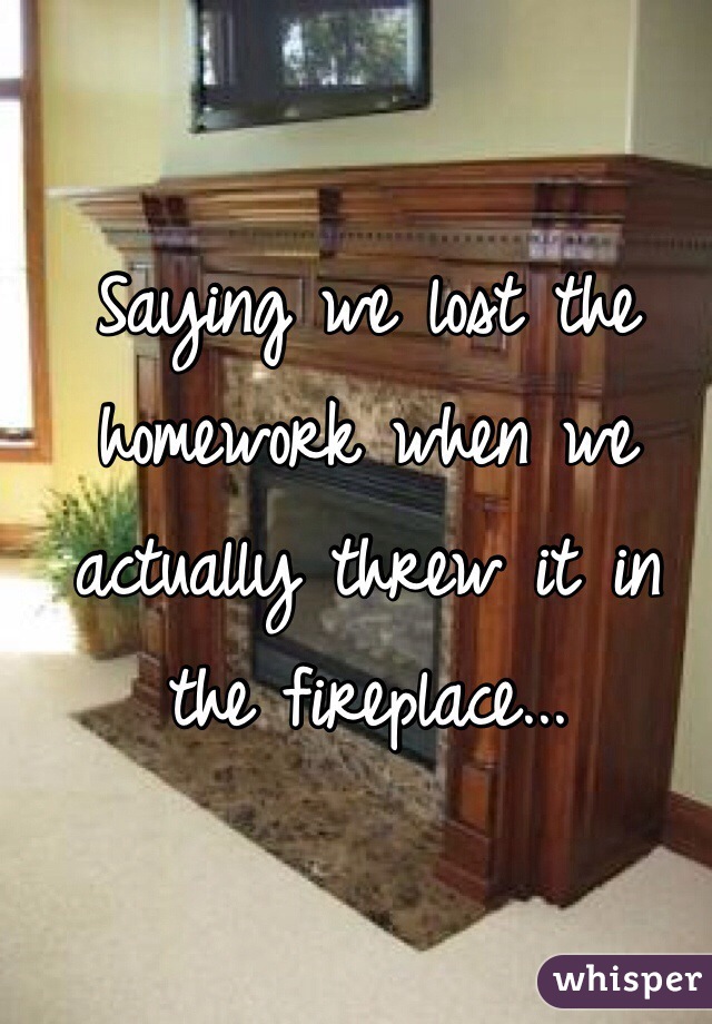 Saying we lost the homework when we actually threw it in the fireplace...