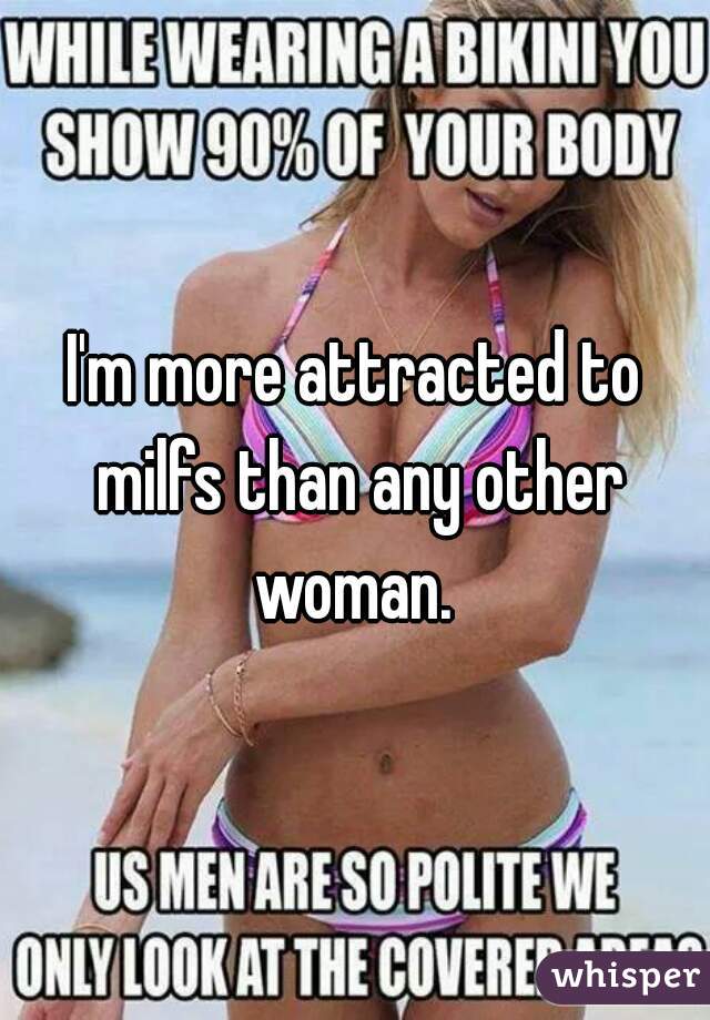 I'm more attracted to milfs than any other woman. 