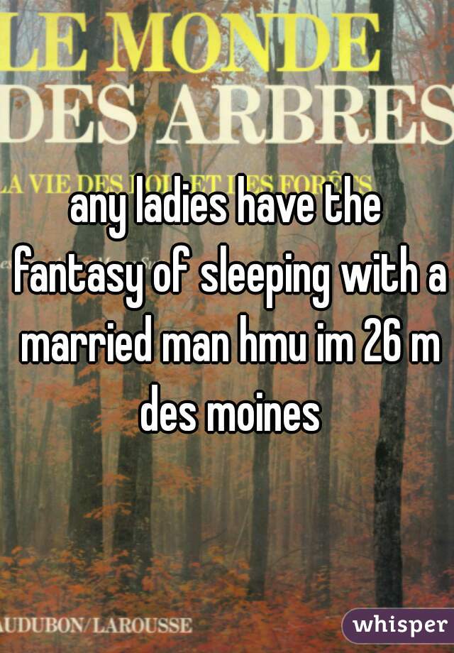 any ladies have the fantasy of sleeping with a married man hmu im 26 m des moines