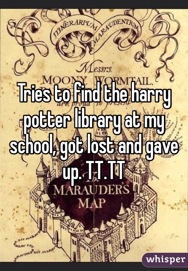 Tries to find the harry potter library at my school, got lost and gave up. TT.TT