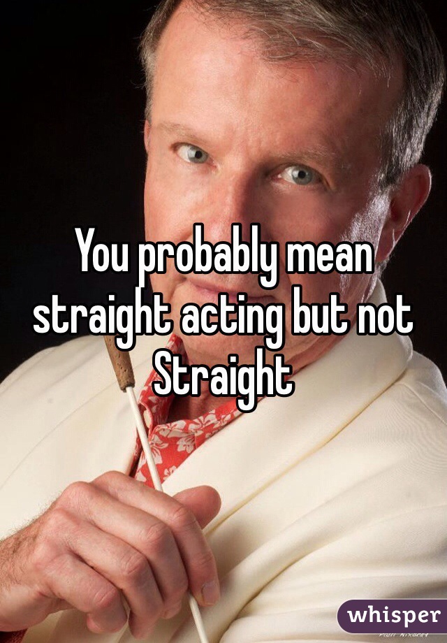 You probably mean straight acting but not Straight