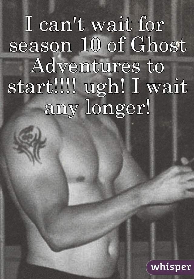 I can't wait for season 10 of Ghost Adventures to start!!!! ugh! I wait any longer!