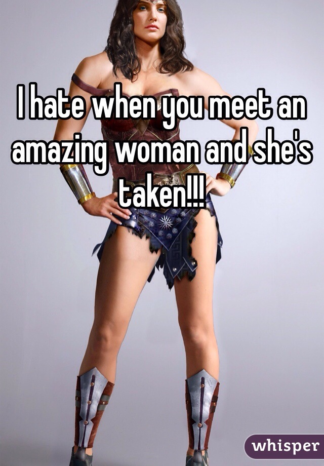 I hate when you meet an amazing woman and she's taken!!!