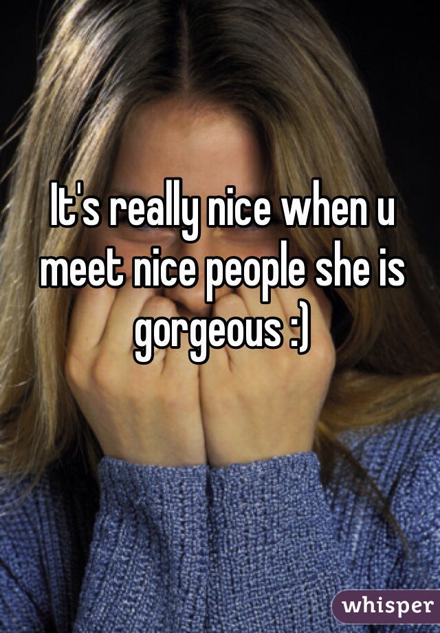 It's really nice when u meet nice people she is gorgeous :) 