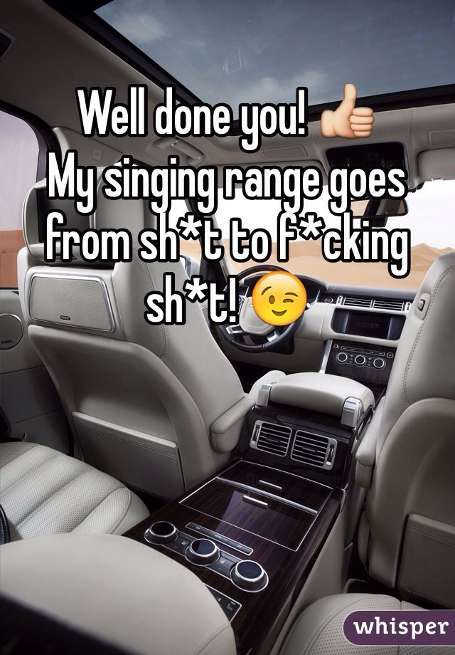 Well done you! 👍
My singing range goes from sh*t to f*cking sh*t! 😉