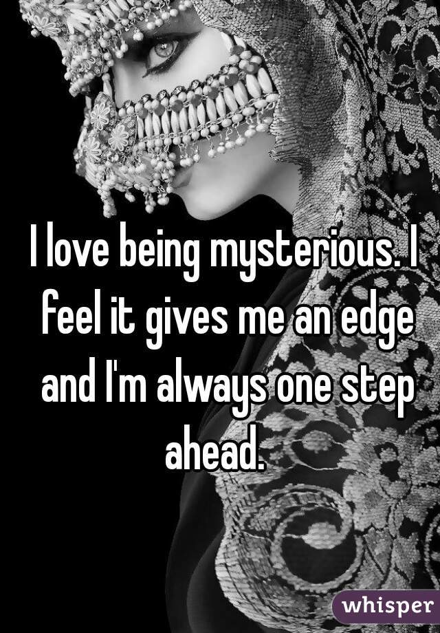 I love being mysterious. I feel it gives me an edge and I'm always one step ahead.   