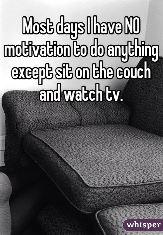 Most days I have NO motivation to do anything except sit on the couch and watch tv.