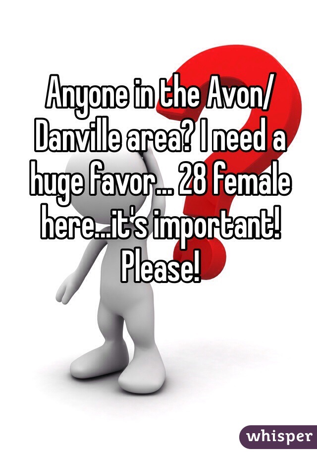 Anyone in the Avon/Danville area? I need a huge favor... 28 female here...it's important! Please!