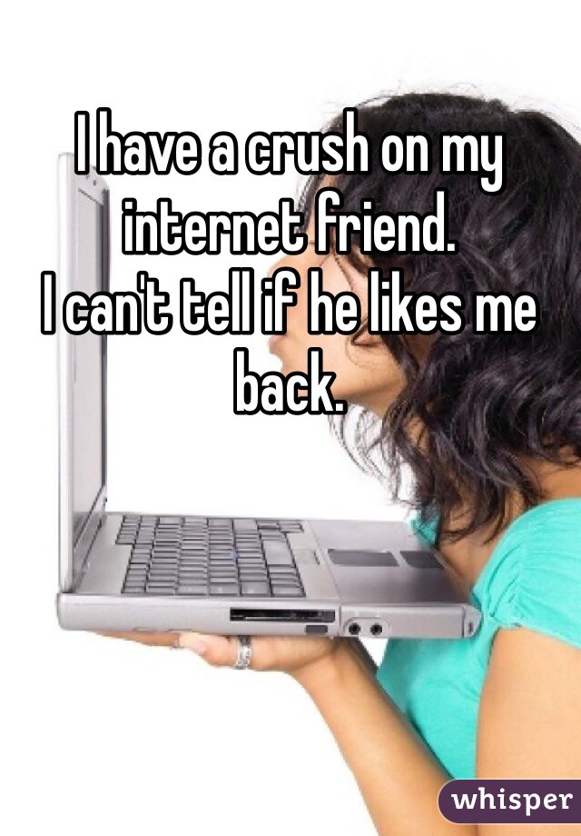 I have a crush on my internet friend.  
I can't tell if he likes me back.
