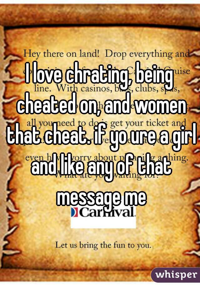 I love chrating, being cheated on, and women that cheat. if yo ure a girl and like any of that message me