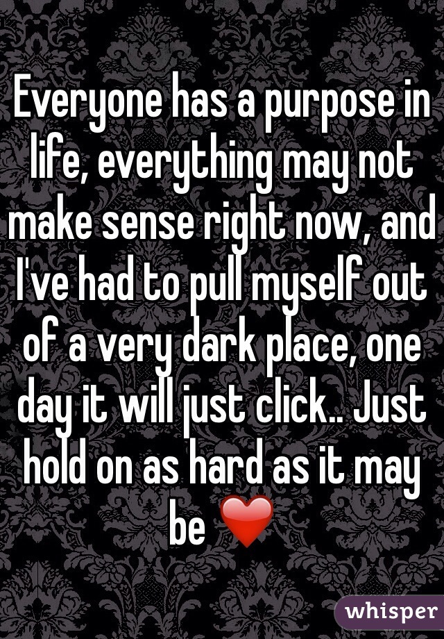 Everyone has a purpose in life, everything may not make sense right now, and I've had to pull myself out of a very dark place, one day it will just click.. Just hold on as hard as it may be ❤️
