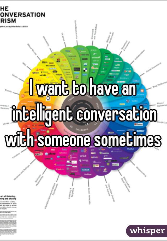 I want to have an intelligent conversation with someone sometimes 