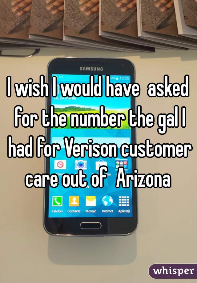 I wish I would have  asked for the number the gal I had for Verison customer care out of  Arizona 