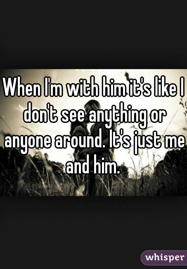 When I'm with him it's like I don't see anything or anyone around. It's just me and him. 