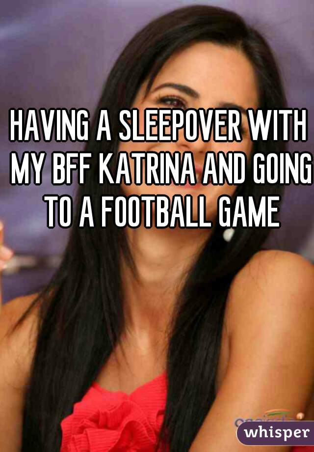 HAVING A SLEEPOVER WITH MY BFF KATRINA AND GOING TO A FOOTBALL GAME