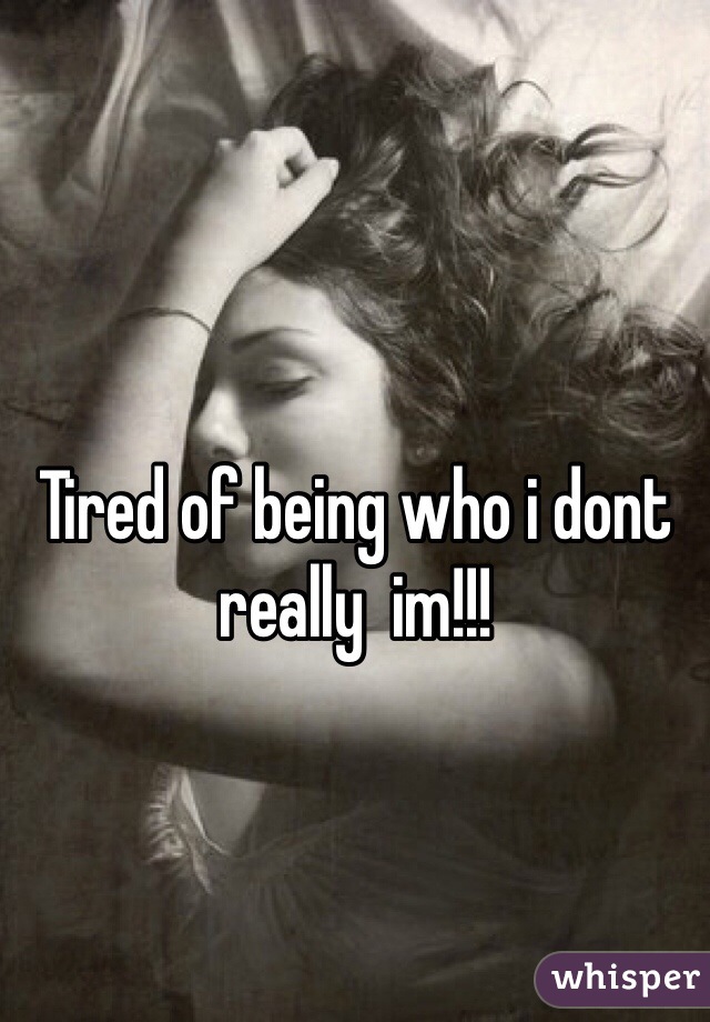 Tired of being who i dont really  im!!!