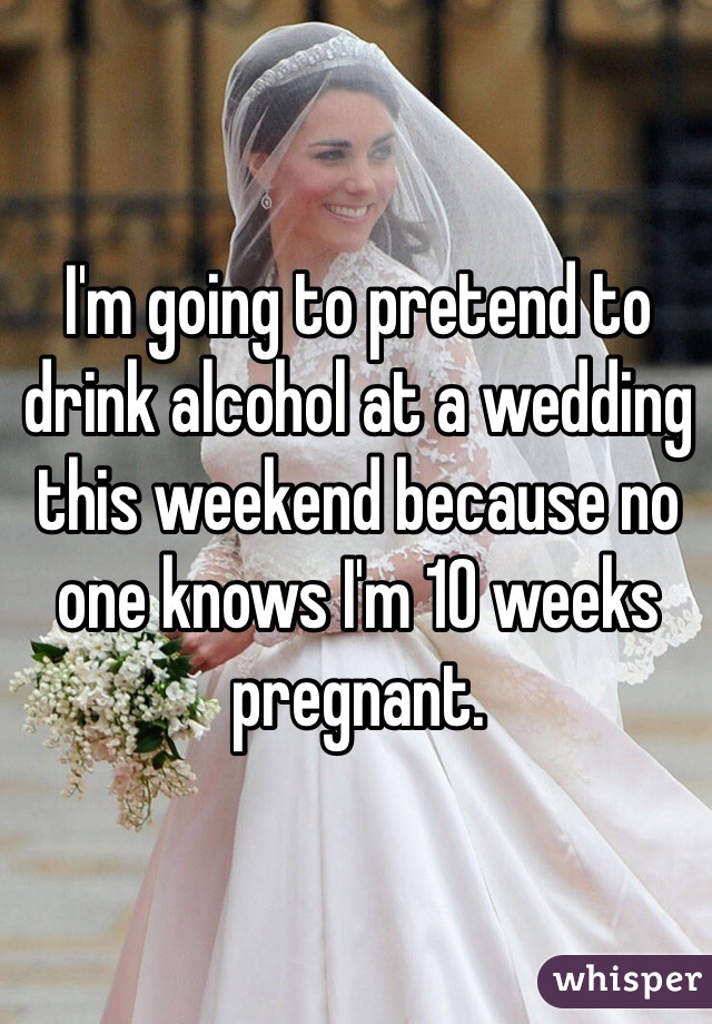 I'm going to pretend to drink alcohol at a wedding this weekend because no one knows I'm 10 weeks pregnant.