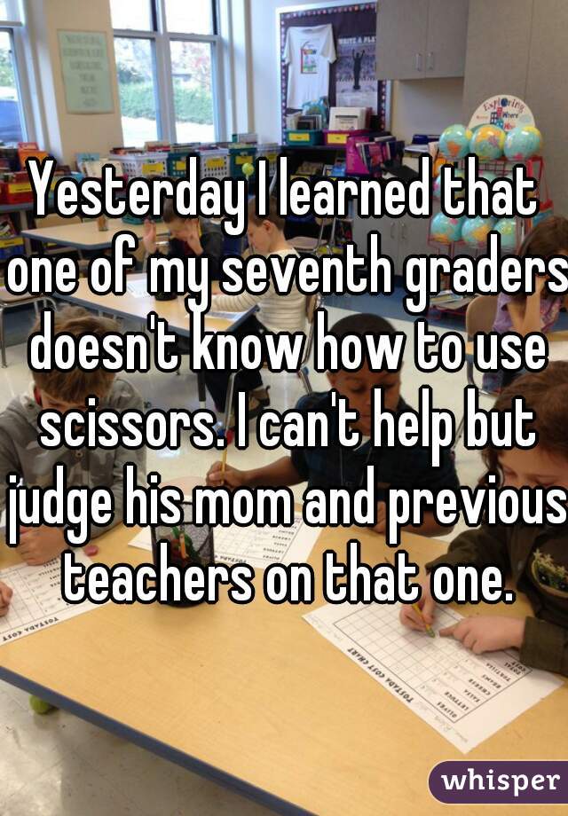 Yesterday I learned that one of my seventh graders doesn't know how to use scissors. I can't help but judge his mom and previous teachers on that one.