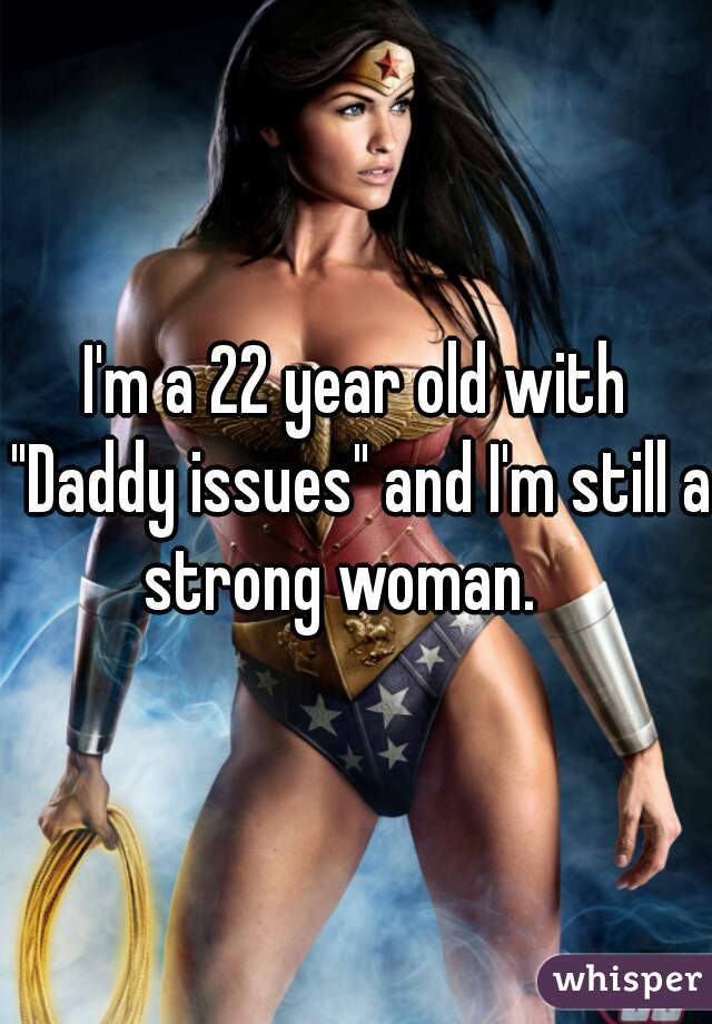 I'm a 22 year old with "Daddy issues" and I'm still a strong woman.   