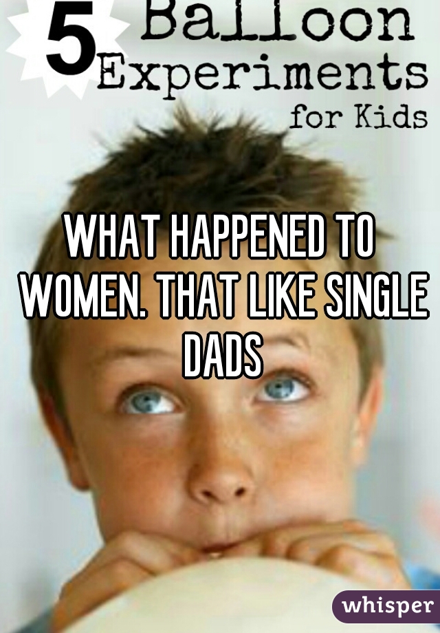 WHAT HAPPENED TO WOMEN. THAT LIKE SINGLE DADS