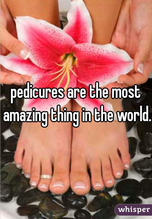 pedicures are the most amazing thing in the world.