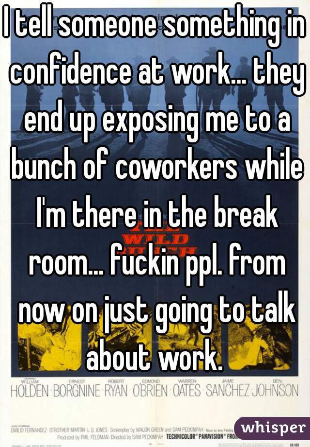 I tell someone something in confidence at work... they end up exposing me to a bunch of coworkers while I'm there in the break room... fuckin ppl. from now on just going to talk about work. 