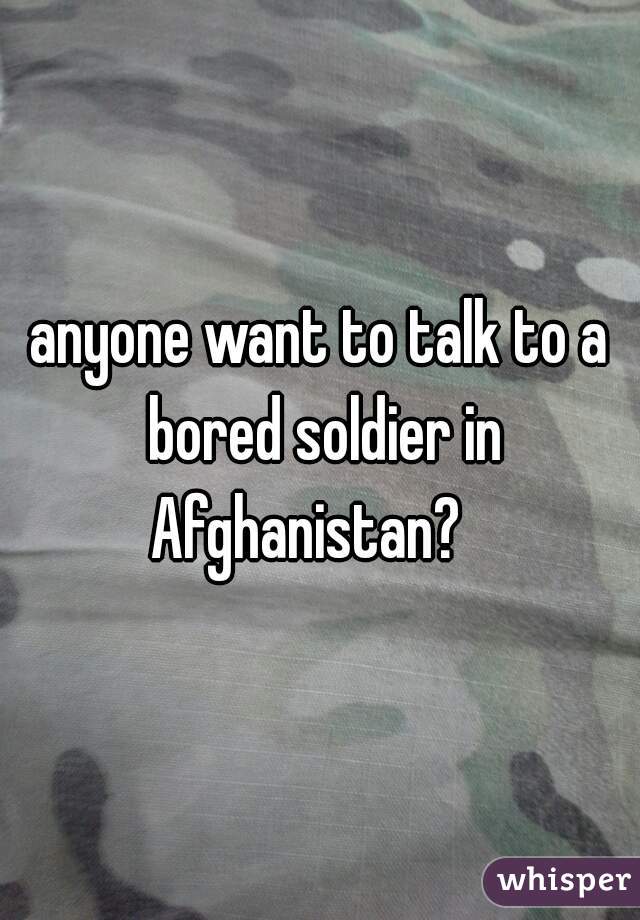 anyone want to talk to a bored soldier in Afghanistan?   