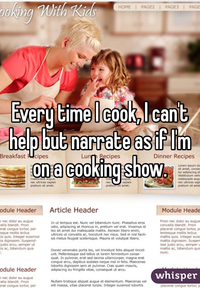 Every time I cook, I can't help but narrate as if I'm on a cooking show.
