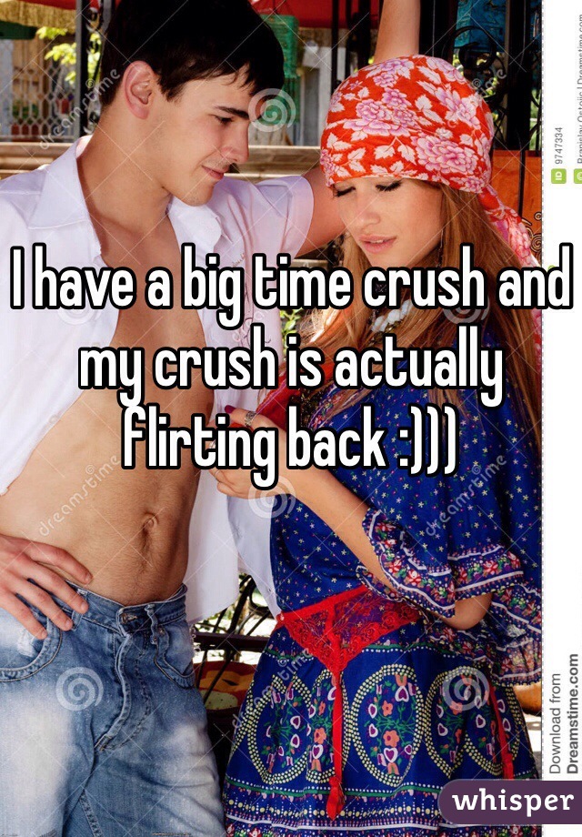 I have a big time crush and my crush is actually flirting back :)))