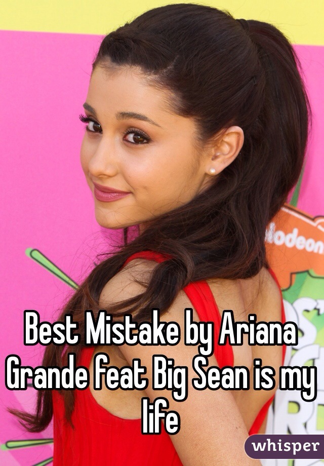 Best Mistake by Ariana Grande feat Big Sean is my life 