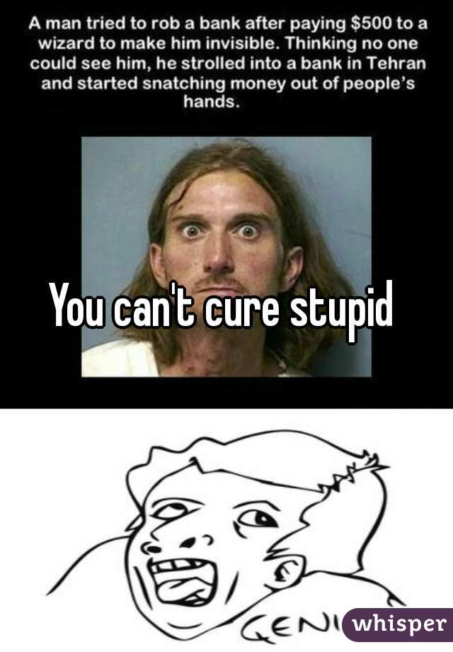 You can't cure stupid 
