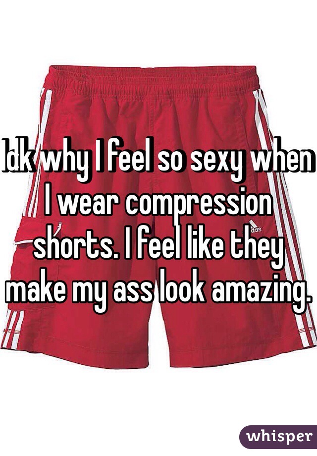 Idk why I feel so sexy when I wear compression shorts. I feel like they make my ass look amazing. 