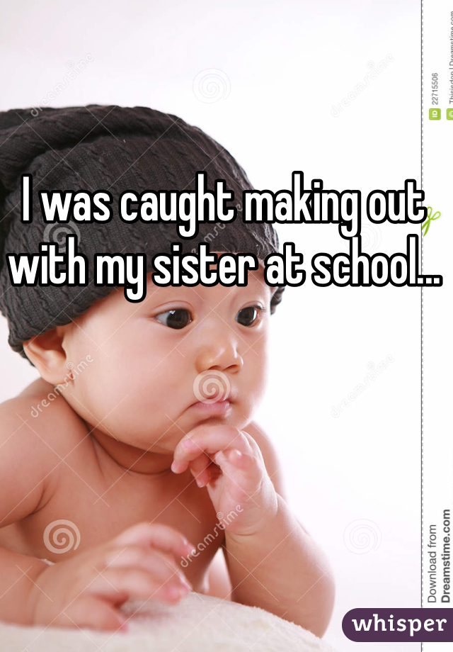 I was caught making out with my sister at school...