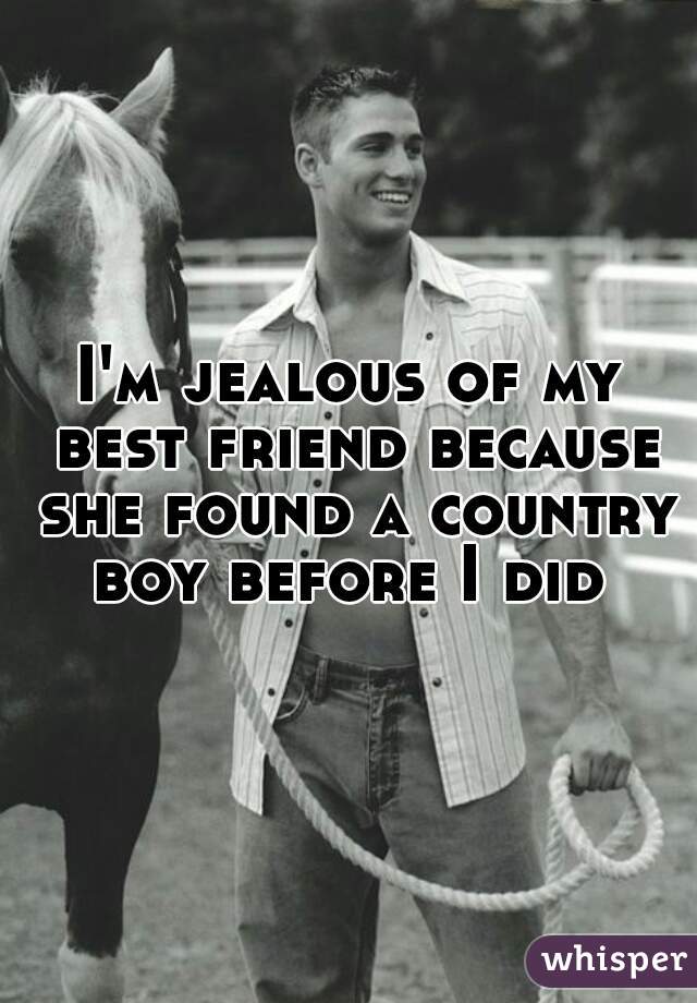 I'm jealous of my best friend because she found a country boy before I did 