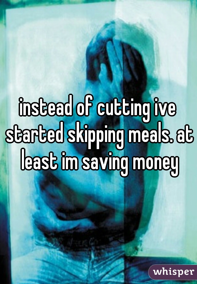 instead of cutting ive started skipping meals. at least im saving money