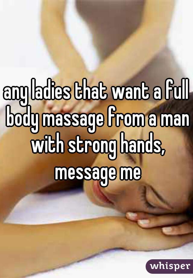 any ladies that want a full body massage from a man with strong hands, message me