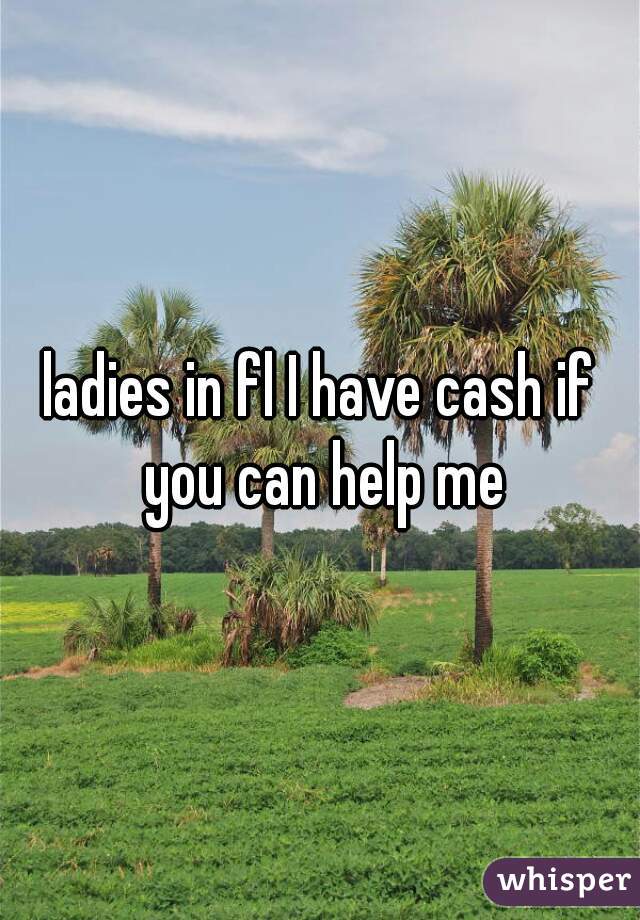 ladies in fl I have cash if you can help me