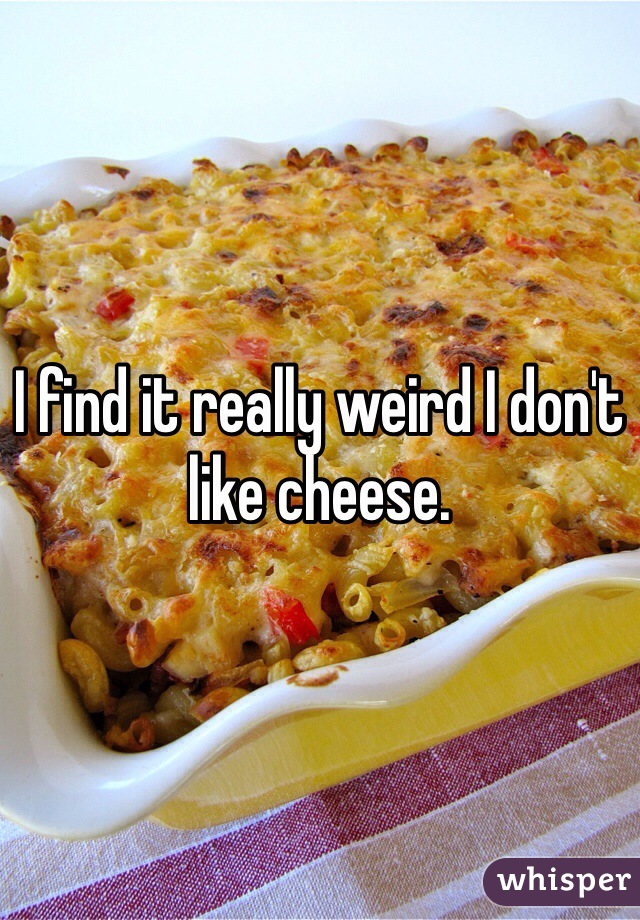 I find it really weird I don't like cheese.