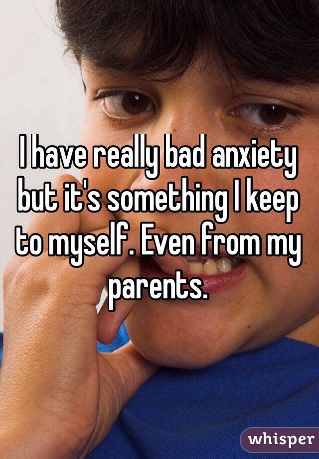I have really bad anxiety but it's something I keep to myself. Even from my parents. 

