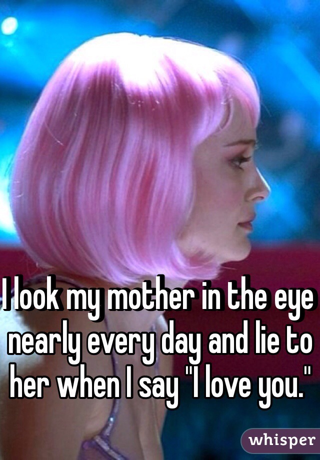 I look my mother in the eye nearly every day and lie to her when I say "I love you."